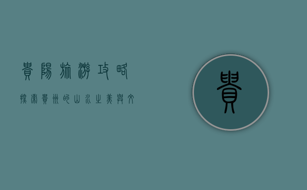 贵阳旅游攻略，探索贵州的山水之美与文化之韵