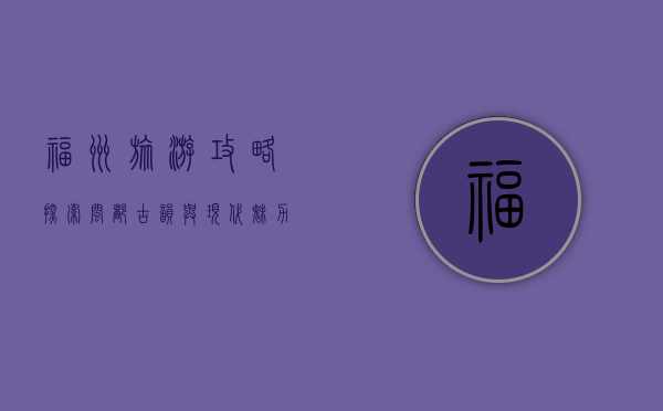 福州旅游攻略，探索闽都古韵与现代魅力的完美融合