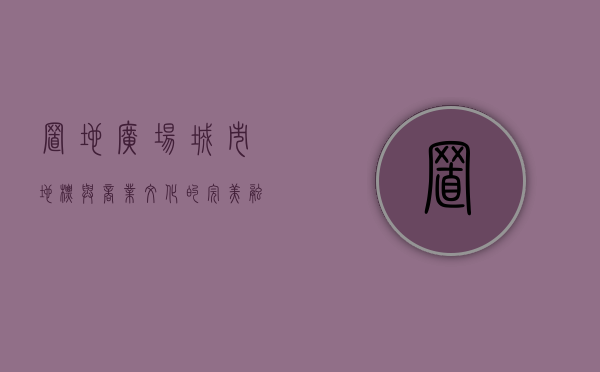 置地广场，城市地标与商业文化的完美融合