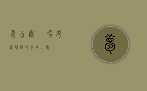 梦吉尔，一场跨越时空的奇幻之旅