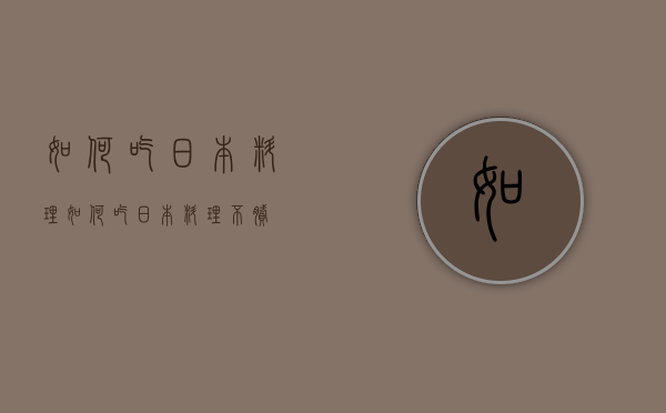 如何吃日本料理（如何吃日本料理不腻）