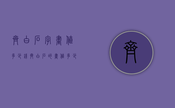齐白石字画值多少钱（齐白石的画值多少钱?）