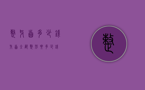 整牙齿多少钱（牙齿全部整形要多少钱）