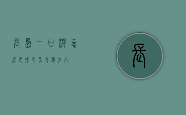 长岛一日游怎么安排，完美行程指南