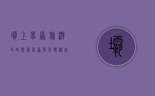 坝上草原旅游攻略，探索草原风光，体验自然与文化的完美融合