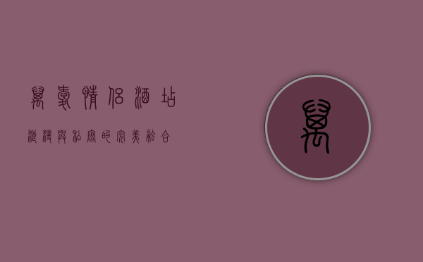 万爱情侣酒店，浪漫与私密的完美融合