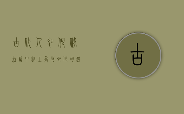 古代人如何修剪指甲，从工具到文化的演变
