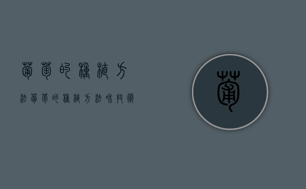 葡萄的种植方法,葡萄的种植方法和技术（葡萄的种植技巧）