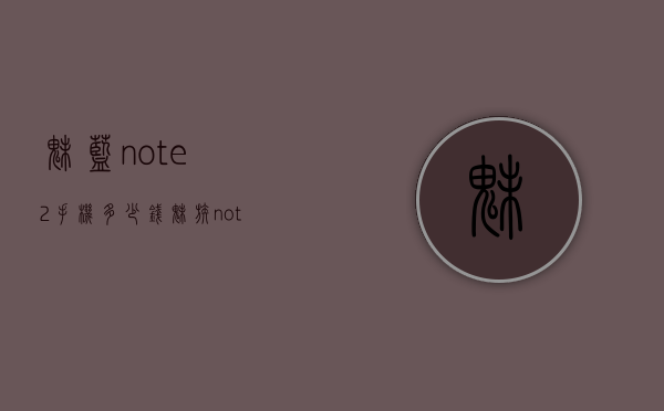 魅蓝note2手机多少钱（魅族note2屏幕多少钱）