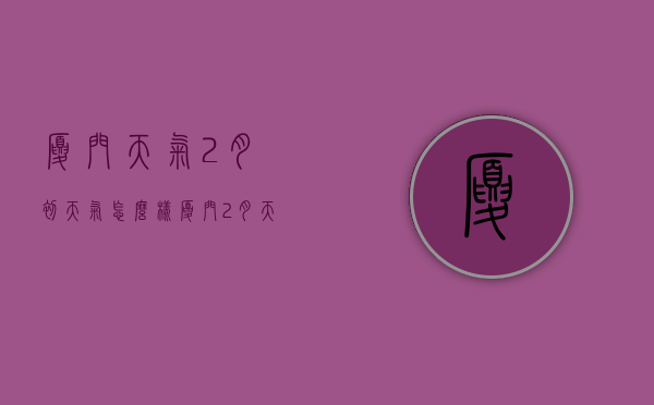 厦门天气2月初天气怎么样（厦门 2月天气）