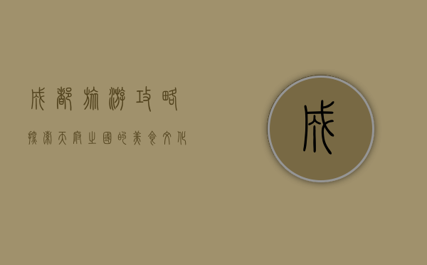 成都旅游攻略，探索天府之国的美食、文化与自然风光