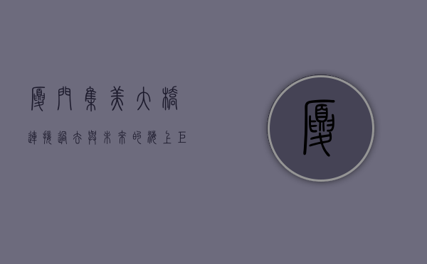 厦门集美大桥，连接过去与未来的海上巨龙