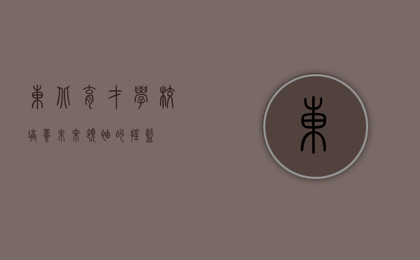 东北育才学校，培养未来领袖的摇篮