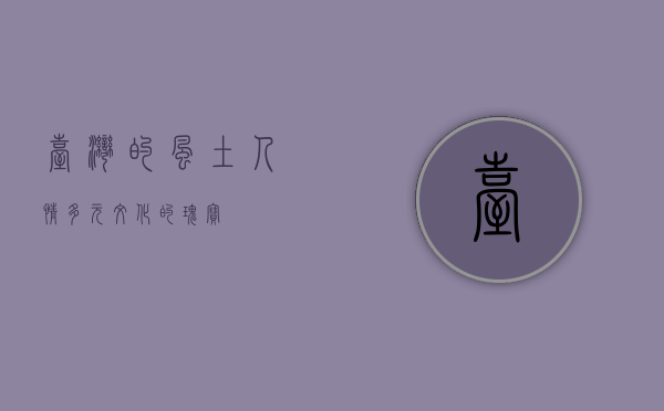 台湾的风土人情，多元文化的瑰宝