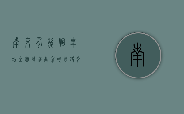 南京有几个车站，全面解析南京的铁路交通枢纽