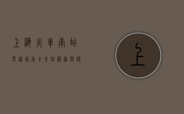 上海火车南站电话指南，全方位服务与便捷出行