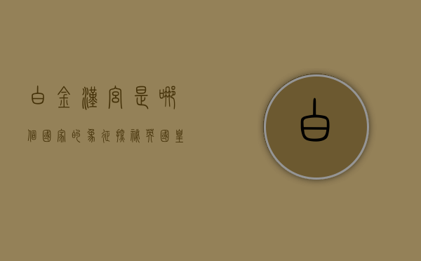 白金汉宫是哪个国家的象征？探秘英国皇室的居所