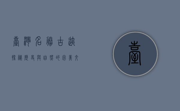 台湾名胜古迹探秘，历史与自然的完美交融