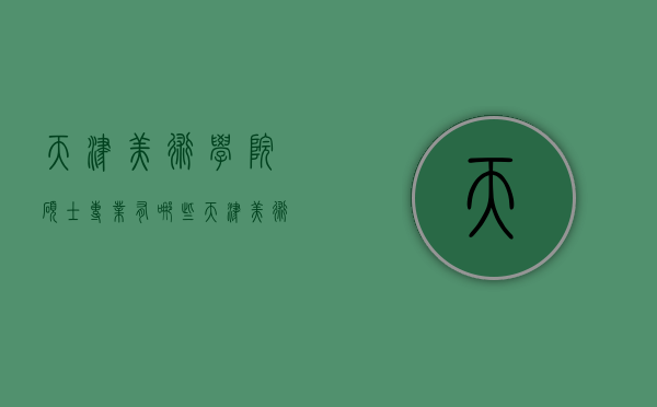 天津美术学院硕士专业有哪些（天津美术学院硕士专业有哪些课程）