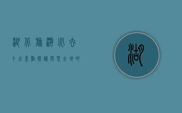 湖北旅游必去十大景点，探秘荆楚大地的自然与人文瑰宝