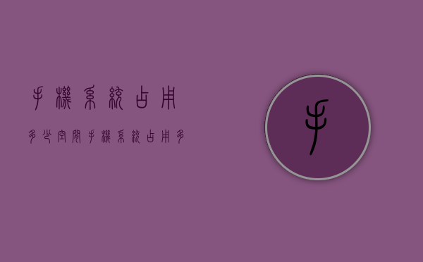 手机系统占用多少空间（手机系统占用多少存储空间）