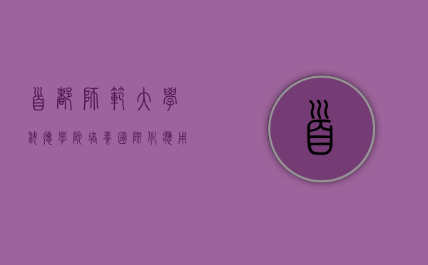 首都师范大学科德学院,培养国际化应用型人才的摇篮 首都师范大学科德学院,培养国际化应用型人才的摇篮