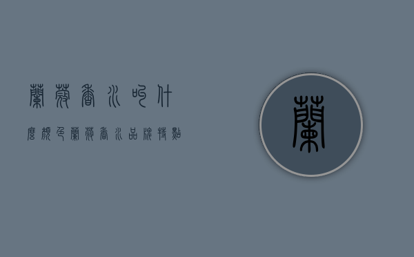 兰蔻香水叫什么颜色（兰蔻香水品牌特点）