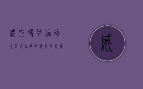 威斯特法伦球场，足球圣殿的传奇与荣耀