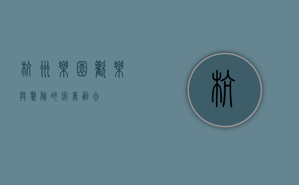 杭州乐园，欢乐与惊险的完美融合