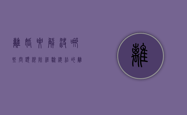 离婚要解决哪些问题（根除经验总结的离婚十大原因）