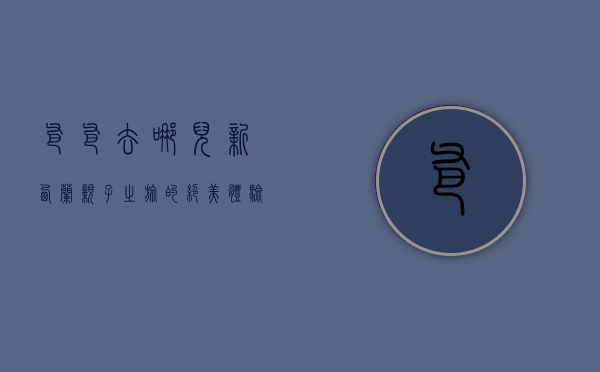 爸爸去哪儿新西兰，亲子之旅的绝美体验