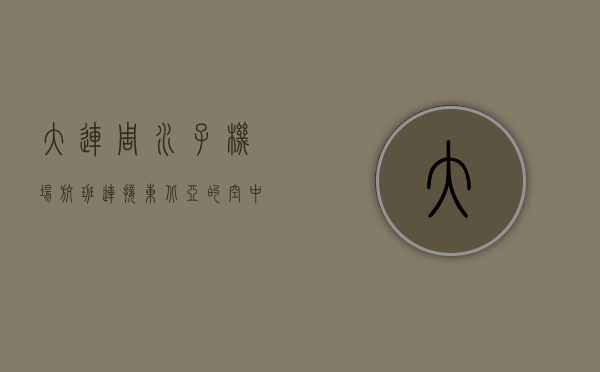 大连周水子机场航班，连接东北亚的空中枢纽