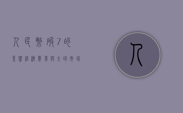 人民币破7的影响，经济、贸易与全球市场的多重冲击