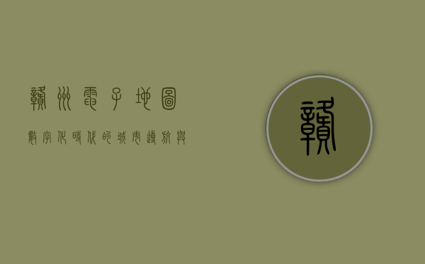 赣州电子地图，数字化时代的城市导航与智慧生活