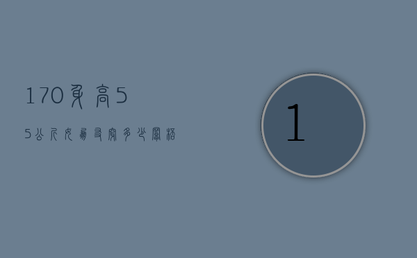 170身高55公斤女朋友穿多少罩杯（170身高55公斤穿多大内裤）
