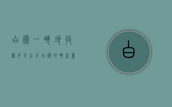 白术一亩地收获多少公斤（白术的亩产量和价格）