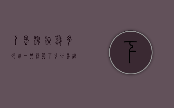 下蛋淘汰鸡多少钱（一只鸡能下多少蛋淘汰）