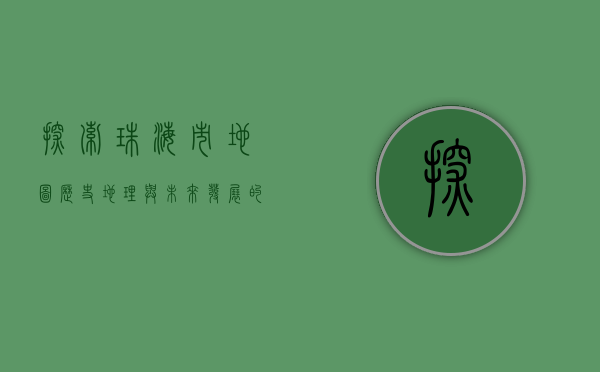 探索珠海市地图，历史、地理与未来发展的全景透视