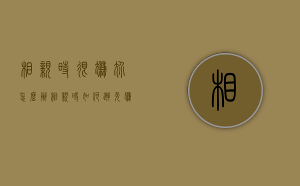 相亲时很尴尬怎么办（相亲时如何避免尴尬）