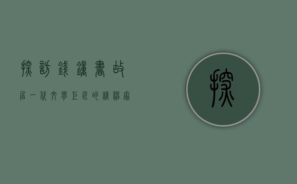 探访钱钟书故居，一代文学巨匠的精神家园