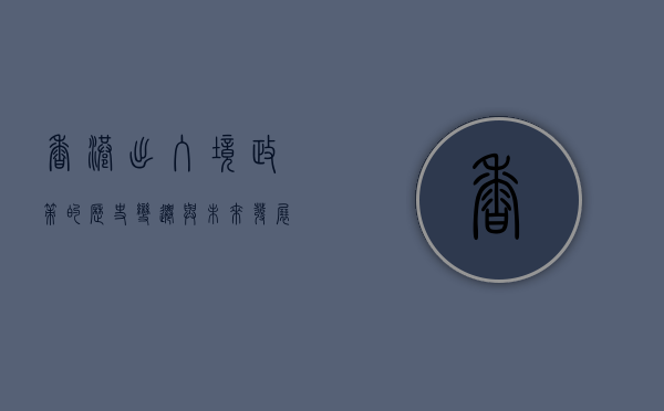 香港出入境政策的历史变迁与未来发展