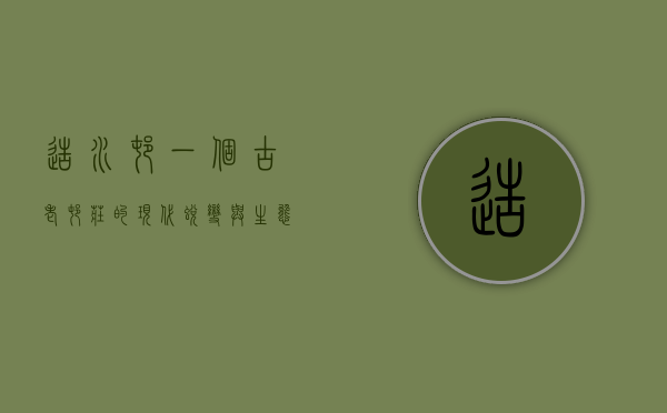 造水村，一个古老村庄的现代蜕变与生态复兴