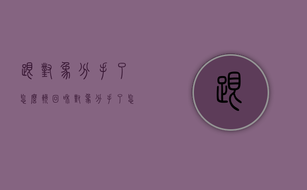 跟对象分手了怎么挽回（和对象分手了怎么挽回他）