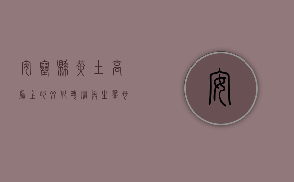 安塞县，黄土高原上的文化瑰宝与生态奇迹