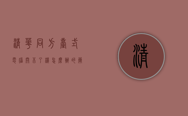 清华同方台式电脑开不了机怎么办的简单介绍