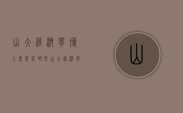 山大经济学博士专业有哪些（山大经济学博士专业有哪些专业）