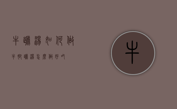 牛蹄汤如何做（牛脚蹄汤怎么做好吃）