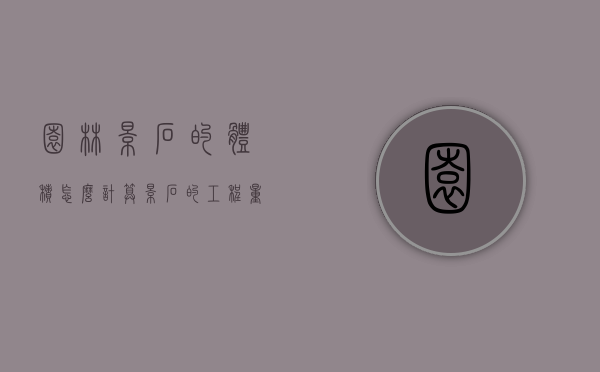 园林景石的体积怎么计算（景石的工程量计算）