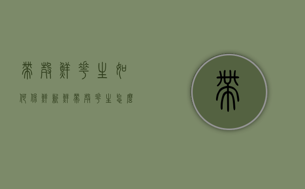 带壳鲜花生如何保鲜（新鲜带壳花生怎么保鲜）