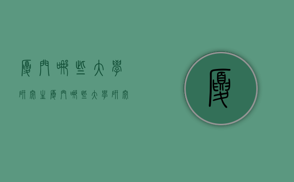 厦门哪些大学研究生（厦门哪些大学研究生比较好）